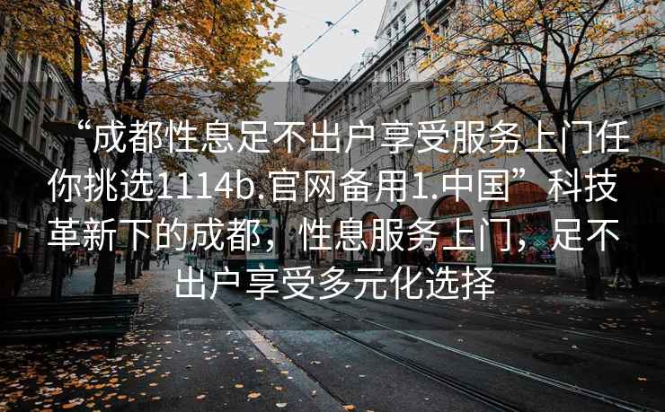 “成都性息足不出戶享受服務上門任你挑選1114b.官網備用1.中國”科技革新下的成都，性息服務上門，足不出戶享受多元化選擇