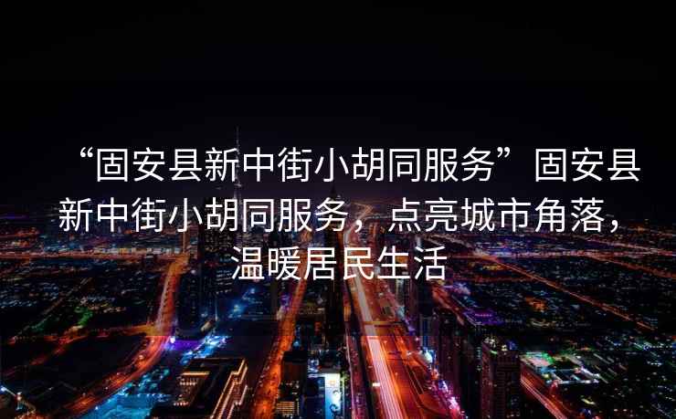 “固安縣新中街小胡同服務”固安縣新中街小胡同服務，點亮城市角落，溫暖居民生活