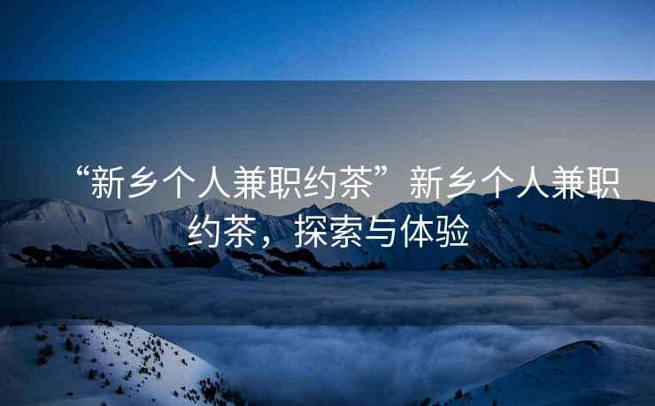 “新鄉(xiāng)個(gè)人兼職約茶”新鄉(xiāng)個(gè)人兼職約茶，探索與體驗(yàn)