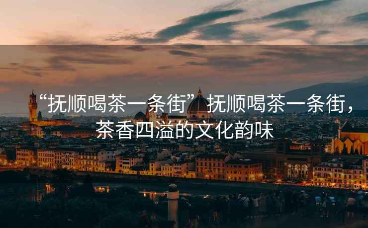 “撫順喝茶一條街”撫順喝茶一條街，茶香四溢的文化韻味