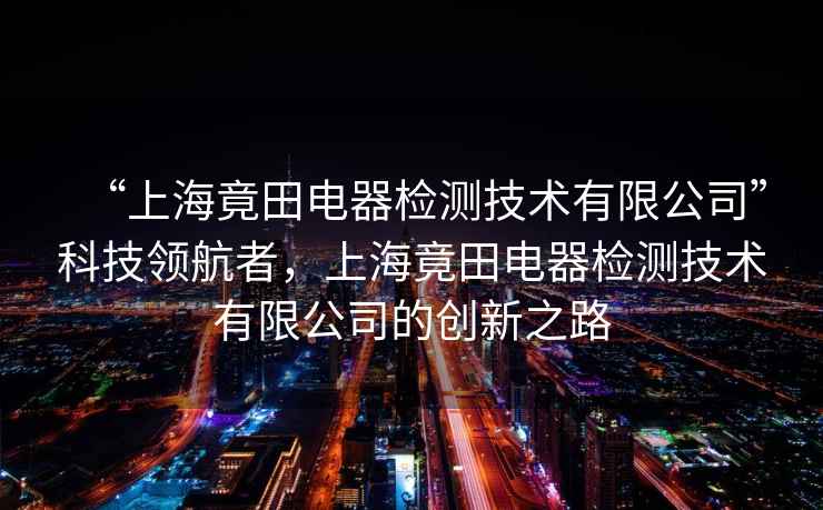 “上海竟田電器檢測技術(shù)有限公司”科技領(lǐng)航者，上海竟田電器檢測技術(shù)有限公司的創(chuàng)新之路
