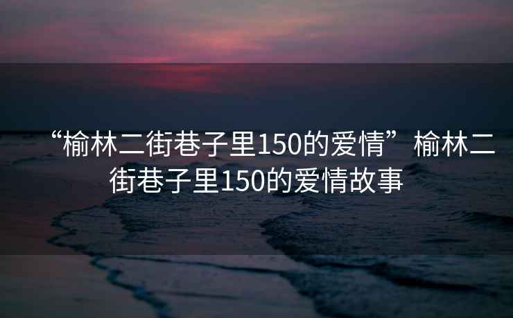 “榆林二街巷子里150的愛情”榆林二街巷子里150的愛情故事