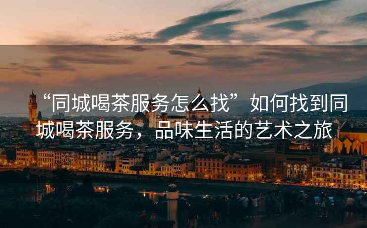 “同城喝茶服務怎么找”如何找到同城喝茶服務，品味生活的藝術之旅