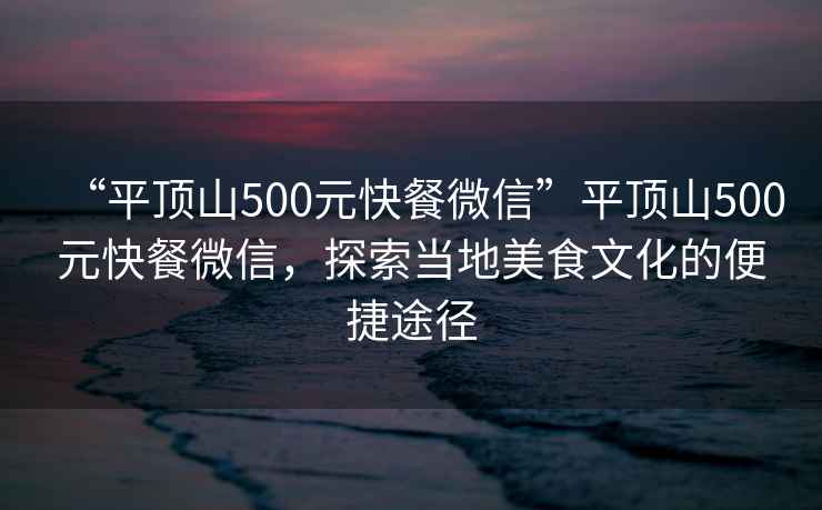 “平頂山500元快餐微信”平頂山500元快餐微信，探索當地美食文化的便捷途徑