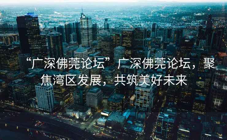 “廣深佛莞論壇”廣深佛莞論壇，聚焦灣區發展，共筑美好未來