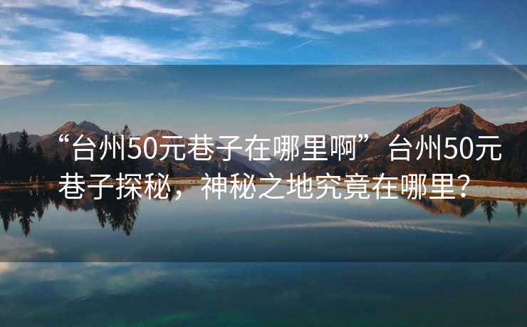 “臺州50元巷子在哪里啊”臺州50元巷子探秘，神秘之地究竟在哪里？