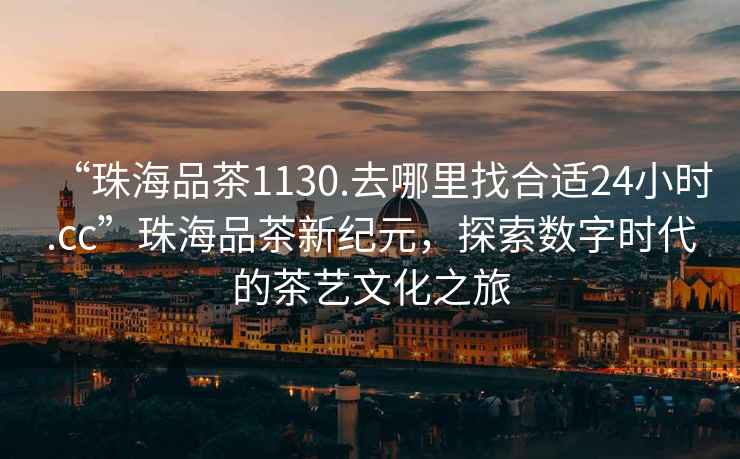 “珠海品茶1130.去哪里找合適24小時.cc”珠海品茶新紀元，探索數字時代的茶藝文化之旅