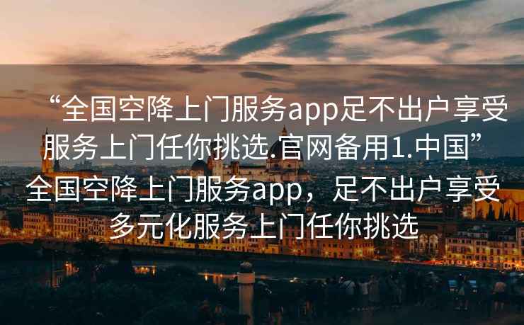 “全國空降上門服務app足不出戶享受服務上門任你挑選.官網備用1.中國”全國空降上門服務app，足不出戶享受多元化服務上門任你挑選