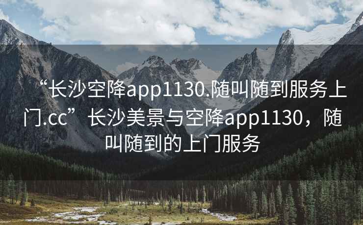 “長沙空降app1130.隨叫隨到服務上門.cc”長沙美景與空降app1130，隨叫隨到的上門服務