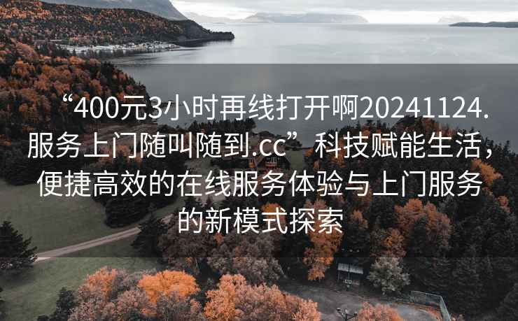 “400元3小時再線打開啊20241124.服務上門隨叫隨到.cc”科技賦能生活，便捷高效的在線服務體驗與上門服務的新模式探索