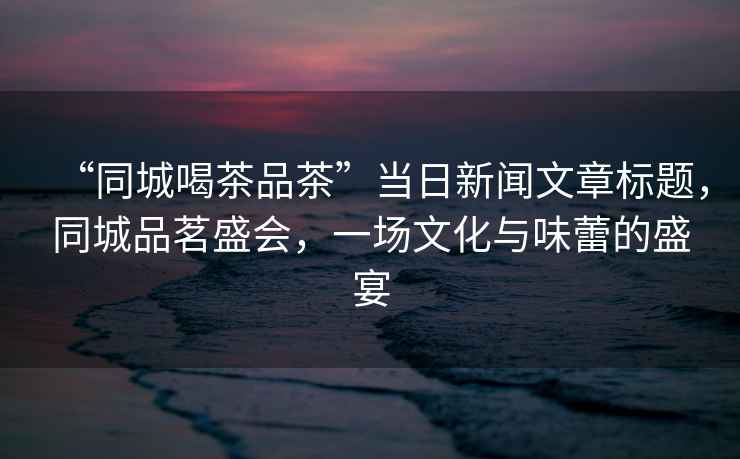 “同城喝茶品茶”當(dāng)日新聞文章標(biāo)題，同城品茗盛會(huì)，一場文化與味蕾的盛宴