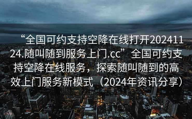 “全國可約支持空降在線打開20241124.隨叫隨到服務(wù)上門.cc”全國可約支持空降在線服務(wù)，探索隨叫隨到的高效上門服務(wù)新模式（2024年資訊分享）