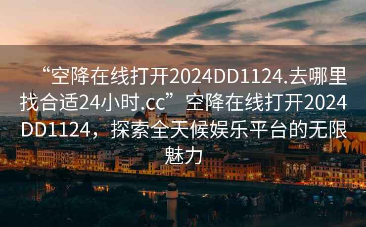 “空降在線打開2024DD1124.去哪里找合適24小時.cc”空降在線打開2024DD1124，探索全天候娛樂平臺的無限魅力
