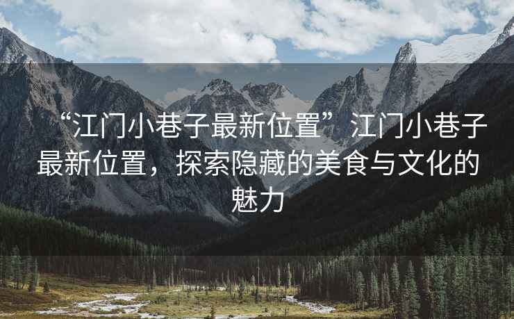 “江門小巷子最新位置”江門小巷子最新位置，探索隱藏的美食與文化的魅力