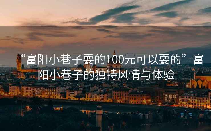 “富陽小巷子耍的100元可以耍的”富陽小巷子的獨特風情與體驗