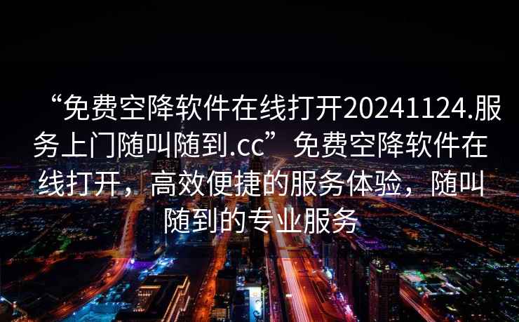 “免費空降軟件在線打開20241124.服務上門隨叫隨到.cc”免費空降軟件在線打開，高效便捷的服務體驗，隨叫隨到的專業服務