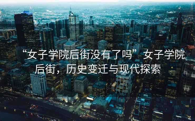 “女子學院后街沒有了嗎”女子學院后街，歷史變遷與現代探索