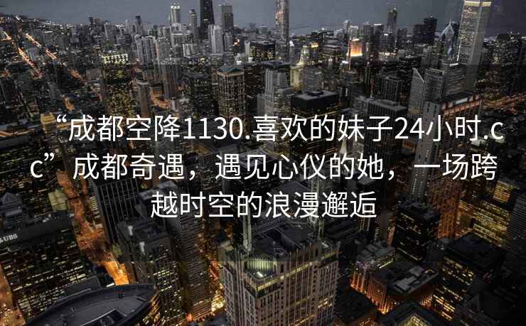 “成都空降1130.喜歡的妹子24小時.cc”成都奇遇，遇見心儀的她，一場跨越時空的浪漫邂逅