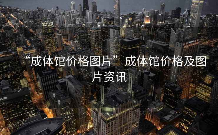 “成體館價(jià)格圖片”成體館價(jià)格及圖片資訊