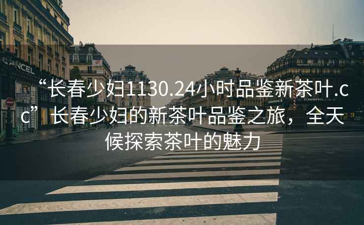 “長春少婦1130.24小時品鑒新茶葉.cc”長春少婦的新茶葉品鑒之旅，全天候探索茶葉的魅力