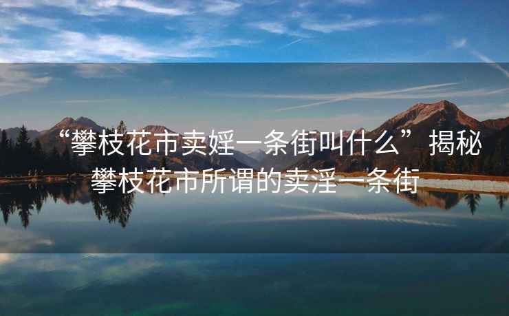 “攀枝花市賣婬一條街叫什么”揭秘攀枝花市所謂的賣淫一條街