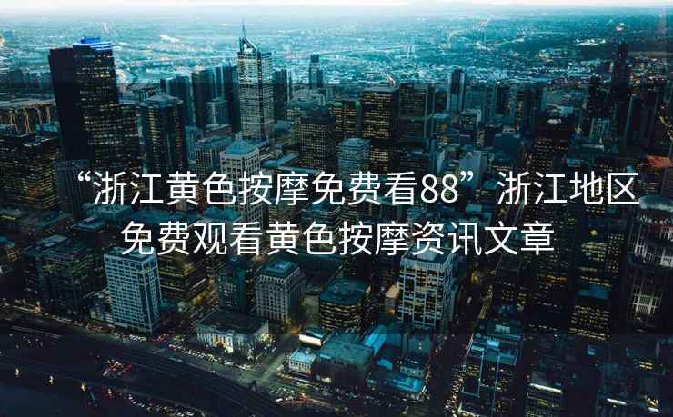 “浙江黃色按摩免費看88”浙江地區免費觀看黃色按摩資訊文章