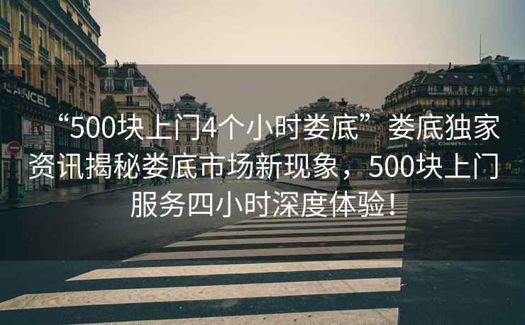 “500塊上門4個(gè)小時(shí)婁底”婁底獨(dú)家資訊揭秘婁底市場新現(xiàn)象，500塊上門服務(wù)四小時(shí)深度體驗(yàn)！