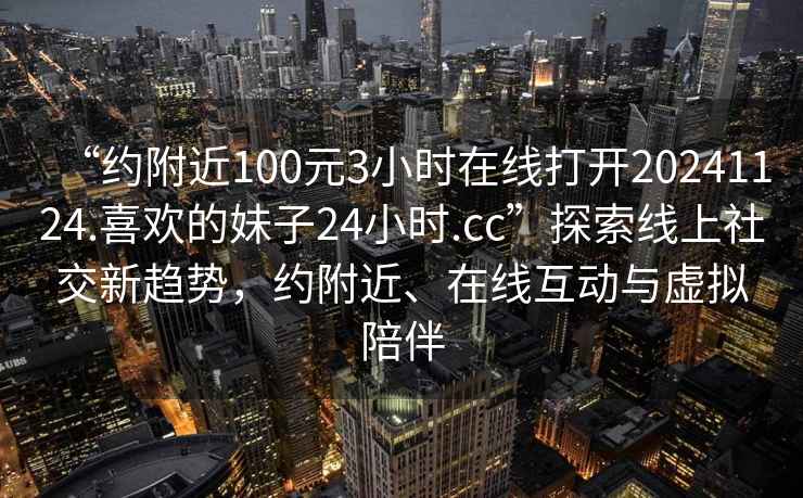 “約附近100元3小時在線打開20241124.喜歡的妹子24小時.cc”探索線上社交新趨勢，約附近、在線互動與虛擬陪伴