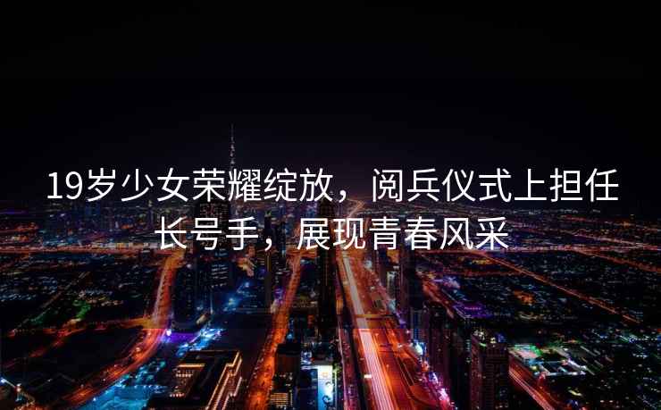 19歲少女榮耀綻放，閱兵儀式上擔任長號手，展現青春風采