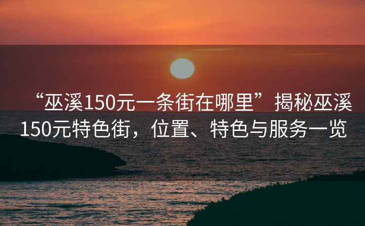 “巫溪150元一條街在哪里”揭秘巫溪150元特色街，位置、特色與服務(wù)一覽
