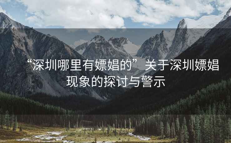 “深圳哪里有嫖娼的”關于深圳嫖娼現象的探討與警示