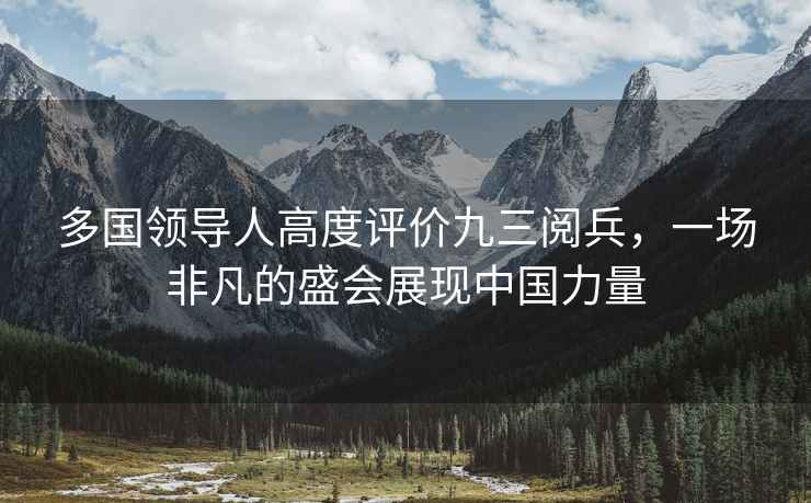 多國領導人高度評價九三閱兵，一場非凡的盛會展現中國力量