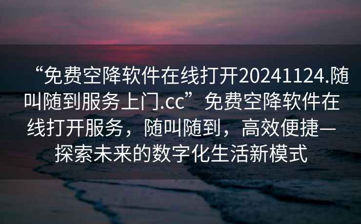 “免費空降軟件在線打開20241124.隨叫隨到服務上門.cc”免費空降軟件在線打開服務，隨叫隨到，高效便捷—探索未來的數字化生活新模式