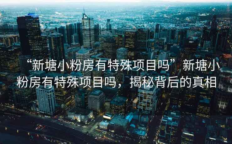 “新塘小粉房有特殊項(xiàng)目嗎”新塘小粉房有特殊項(xiàng)目嗎，揭秘背后的真相