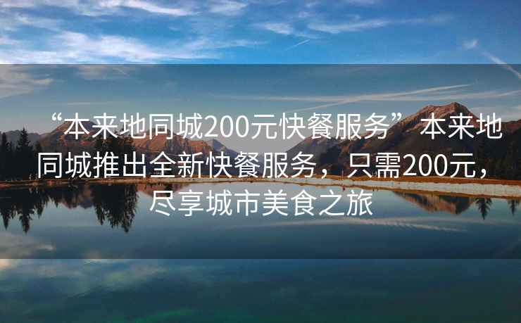“本來地同城200元快餐服務”本來地同城推出全新快餐服務，只需200元，盡享城市美食之旅