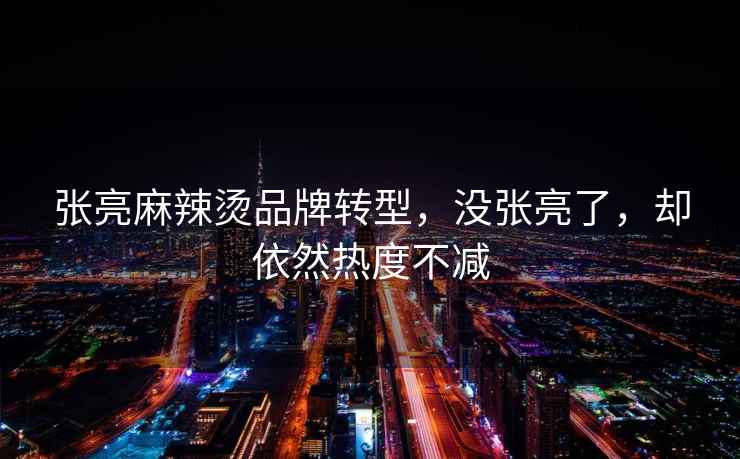 張亮麻辣燙品牌轉型，沒張亮了，卻依然熱度不減