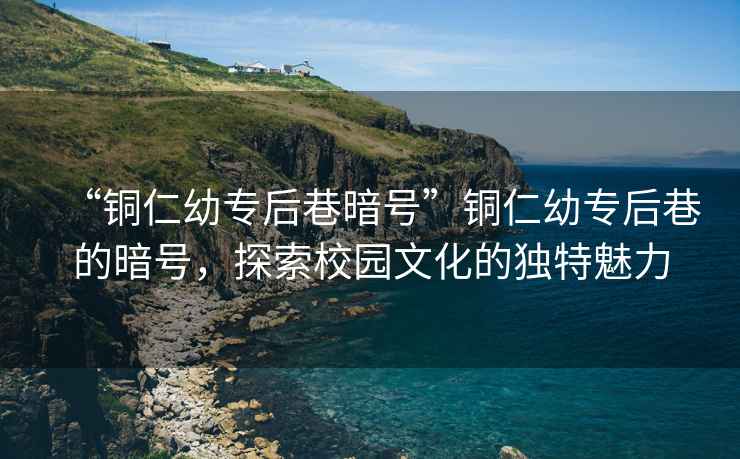 “銅仁幼專后巷暗號”銅仁幼專后巷的暗號，探索校園文化的獨特魅力
