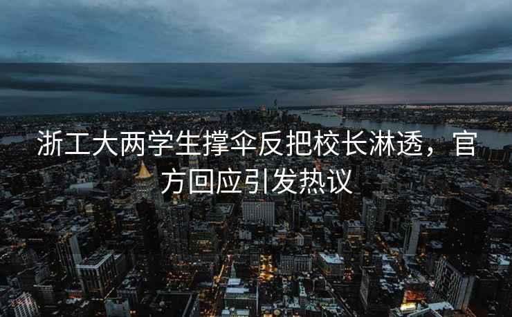 浙工大兩學生撐傘反把校長淋透，官方回應引發熱議