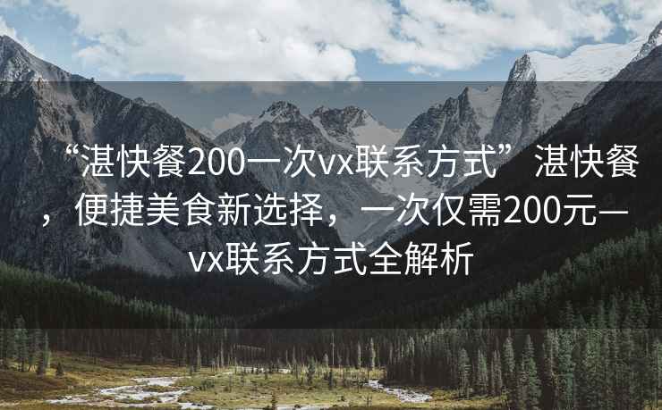 “湛快餐200一次vx聯系方式”湛快餐，便捷美食新選擇，一次僅需200元—vx聯系方式全解析