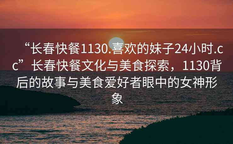 “長春快餐1130.喜歡的妹子24小時.cc”長春快餐文化與美食探索，1130背后的故事與美食愛好者眼中的女神形象