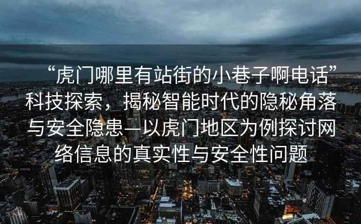 “虎門哪里有站街的小巷子啊電話”科技探索，揭秘智能時代的隱秘角落與安全隱患—以虎門地區為例探討網絡信息的真實性與安全性問題