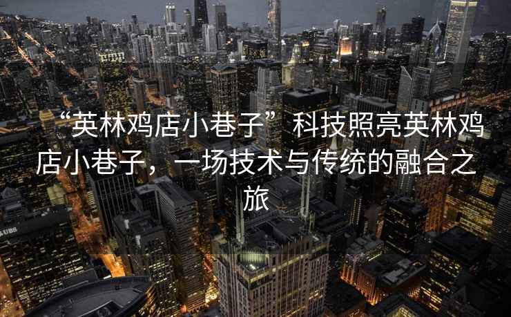 “英林雞店小巷子”科技照亮英林雞店小巷子，一場技術(shù)與傳統(tǒng)的融合之旅