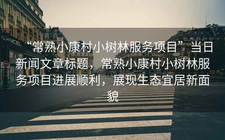 “常熟小康村小樹林服務(wù)項目”當(dāng)日新聞文章標(biāo)題，常熟小康村小樹林服務(wù)項目進(jìn)展順利，展現(xiàn)生態(tài)宜居新面貌