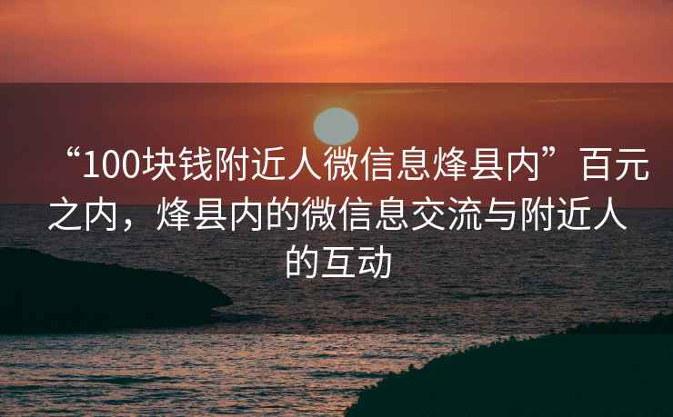 “100塊錢附近人微信息烽縣內(nèi)”百元之內(nèi)，烽縣內(nèi)的微信息交流與附近人的互動(dòng)