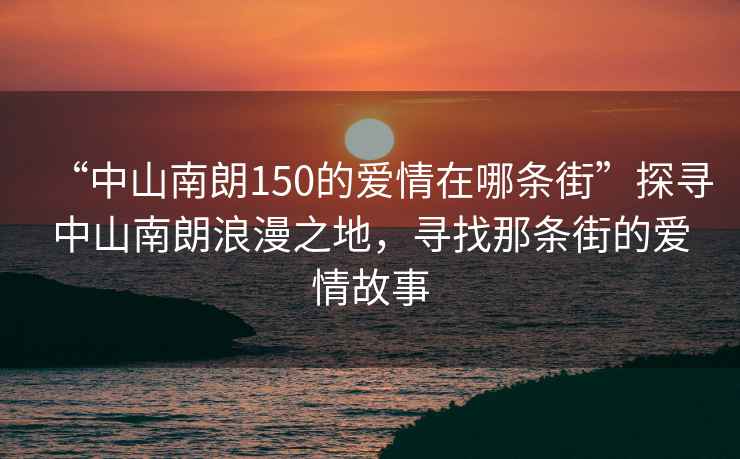 “中山南朗150的愛情在哪條街”探尋中山南朗浪漫之地，尋找那條街的愛情故事