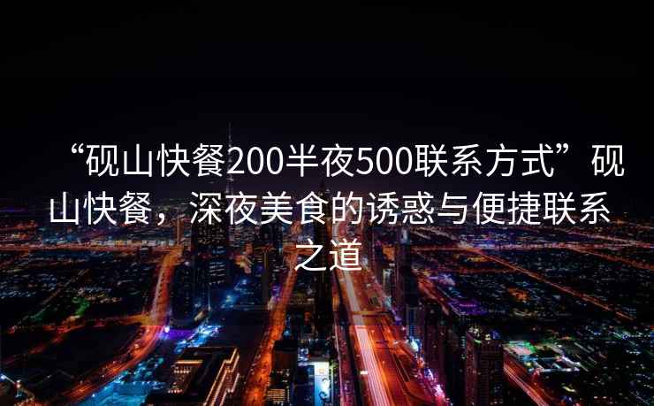 “硯山快餐200半夜500聯系方式”硯山快餐，深夜美食的誘惑與便捷聯系之道