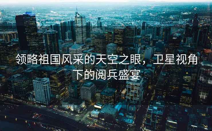 領(lǐng)略祖國風采的天空之眼，衛(wèi)星視角下的閱兵盛宴