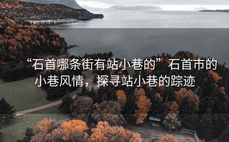 “石首哪條街有站小巷的”石首市的小巷風情，探尋站小巷的蹤跡