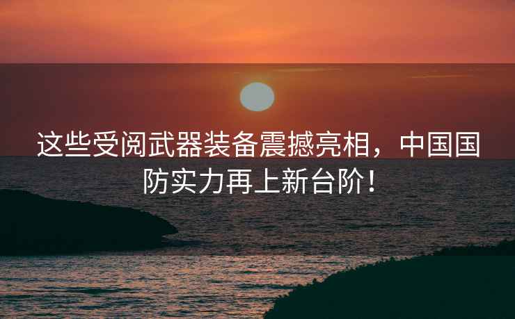 這些受閱武器裝備震撼亮相，中國國防實力再上新臺階！
