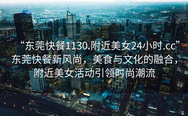 “東莞快餐1130.附近美女24小時.cc”東莞快餐新風尚，美食與文化的融合，附近美女活動引領時尚潮流